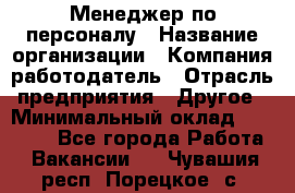 Менеджер по персоналу › Название организации ­ Компания-работодатель › Отрасль предприятия ­ Другое › Минимальный оклад ­ 23 000 - Все города Работа » Вакансии   . Чувашия респ.,Порецкое. с.